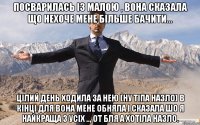 Посварилась із малою , вона сказала що нехоче мене більше бачити... цілий день ходила за нею (ну тіпа назло) в кінці для вона мене обняла і сказала шо я найкраща з усіх .., от бля а хотіла назло.