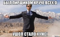 Был пирщиком круче всех:D Ушол стало хуже(