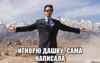  Игнорю Дашку , сама написала