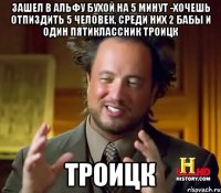 Зашел в альфу бухой на 5 минут -хочешь отпиздить 5 человек, среди них 2 бабы и один пятиклассник Троицк Троицк