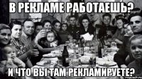 В РЕКЛАМЕ РАБОТАЕШЬ? И ЧТО ВЫ ТАМ РЕКЛАМИРУЕТЕ?