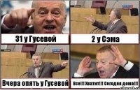 31 у Гусевой 2 у Сэма Вчера опять у Гусевой Все!!! Хватит!!! Сегодня дома!!!