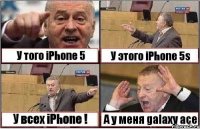 У того iPhone 5 У этого iPhone 5s У всех iPhone ! А у меня galaxy ace
