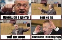 Прийшов в центр той не пє той не хоче вїбав сам і пішов спати