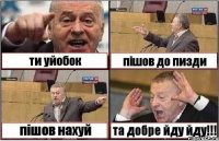 ти уйобок пішов до пизди пішов нахуй та добре йду йду!!!