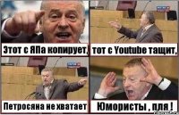 Этот с ЯПа копирует, тот с Youtube тащит, Петросяна не хватает Юмористы , пля !