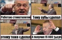 Работаю стоматологом Тому зубы сделал этому тоже сделал А получил 15 000 тысяч