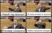 Новый год проспал! На улице холодно не погулять! Ресивер сломался! Заебись праздники проходят!