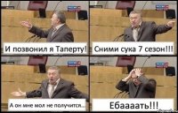 И позвонил я Таперту! Сними сука 7 сезон!!! А он мне мол не получится... Ебаааать!!!