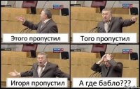 Этого пропустил Того пропустил Игоря пропустил А где бабло???