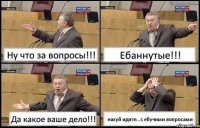 Ну что за вопросы!!! Ебаннутые!!! Да какое ваше дело!!! нахуй идите...с ебучими вопросами