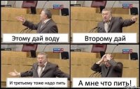 Этому дай воду Второму дай И третьему тоже надо пить А мне что пить!