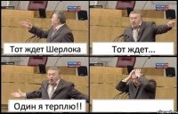 Тот ждет Шерлока Тот ждет... Один я терплю!! 