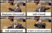 Вирішив піти в клуб той п'яний той накурений та йдіть на хуй,одні дебіли!