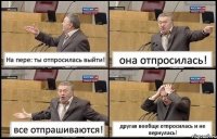 На пере: ты отпросилась выйти! она отпросилась! все отпрашиваются! другая вообще отпросилась и не вернулась!