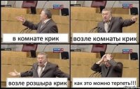 в комнате крик возле комнаты крик возле розшыра крик как это можно терпеть!!!