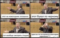 этот на новогодних тотохался этот бухал по черному тот вообще смотреть стыдно одни мы что ли провести новогодние нормально??!!