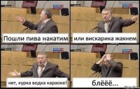 Пошли пива накатим или вискарика жахнем нет, курка водка караоке! блёёё...