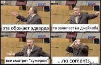 эта обожает эдварда та залипает на джейкоба все смотрят "сумерки" ...no coments...