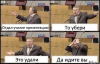 Отдал училке презентацию То убери Это удали Да идите вы ...