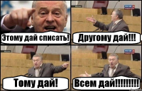 Этому дай списать! Другому дай!!! Тому дай! Всем дай!!!!!!!!!