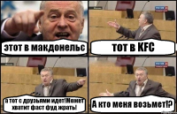 этот в макдонельс тот в KFC а тот с друзьями идет!Может хватит фаст фуд жрать! А кто меня возьмет!?