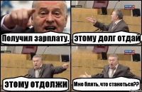 Получил зарплату. этому долг отдай этому отдолжи Мне блять, что станеться??