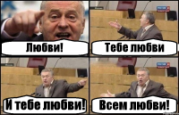 Любви! Тебе любви И тебе любви! Всем любви!