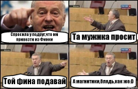 Спросила у подруг,что им привезти из Финки Та мужика просит Той фина подавай А магнитики,блядь,как же:D