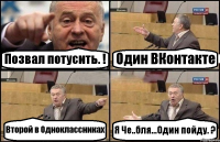 Позвал потусить. ! Один ВКонтакте Второй в Одноклассниках Я Че..бля...Один пойду. ?