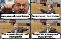 вчера увидел Наташу Партину Она мне говорит : Я хочу грустить ! Я ей отвечаю - Блядь я тоже хочу грустить! Пиздец !Мы что теперь все будем грустить!