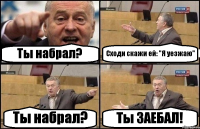 Ты набрал? Сходи скажи ей: "Я уезжаю" Ты набрал? Ты ЗАЕБАЛ!