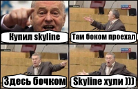 Купил skyline Там боком проехал Здесь бочком Skyline хули )))