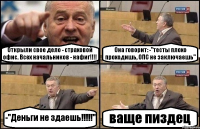 Открыли свое дело - страховой офис. Всех начальников - нафиг!!!! Она говорит: -"тесты плохо проходишь, ОПС не заключаешь" -"Деньги не здаешь!!!!!" ваще пиздец