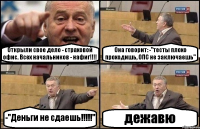 Открыли свое дело - страховой офис. Всех начальников - нафиг!!!! Она говорит: -"тесты плохо проходишь, ОПС не заключаешь" -"Деньги не сдаешь!!!!!" дежавю
