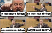 ти сказав шо я йобнута він сказав шо я йобнута вона сказала шо я йобнута то хулі мені писать!