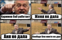 Каримов баб работает Женя не дала Аня не дала Вообще бля никто не дал