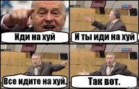 Иди на хуй И ты иди на хуй Все идите на хуй. Так вот.
