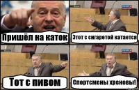 Пришёл на каток Этот с сигаретой катается Тот с пивом Спортсмены хреновы!