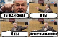 Ты иди сюда И ты И ты Почему вы пъете бля