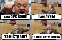 там ОРК ВОИН! там ЛУНЬ! там Стронг! а я один в другой команде!