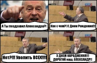 А Ты поздравил Александра?! Как с чем?! С Днем Рождения!!! Нет?!!! Уволить ВСЕХ!!!! З ДНЕМ НАРОДЖЕННЯ!!! ДОРОГИЙ наш, ОЛЕКСАНДР!!