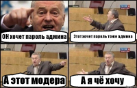 ОН хочет пароль админа Этот хочет пароль тоже админа А этот модера А я чё хочу