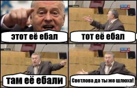 этот её ебал тот её ебал там её ебали Светлова да ты же шлюха!