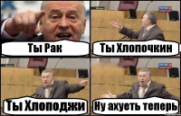 Ты Рак Ты Хлопочкин Ты Хлоподжи Ну ахуеть теперь