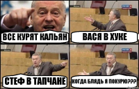 ВСЕ КУРЯТ КАЛЬЯН ВАСЯ В ХУКЕ СТЕФ В ТАПЧАНЕ КОГДА БЛЯДЬ Я ПОКУРЮ???