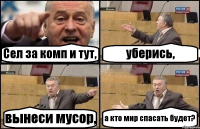 Сел за комп и тут, уберись, вынеси мусор, а кто мир спасать будет?