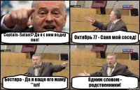 Captain- Satan!? Да я с ним водку пил! Октябрь 77 - Саня мой сосед! Бестяра - Да я ваще его маму **ал! Одним словом - родственники!