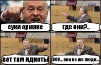 суки армяне где они?.. вот там идиоты ВОО... они не же люди...