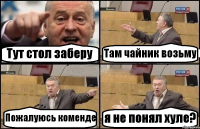 Тут стол заберу Там чайник возьму Пожалуюсь коменде я не понял хуле?